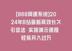 [868网课系统]2024年B站最新高效长久引流法 实操演示课程 轻易月入过万868网课-868网课系统868网课系统