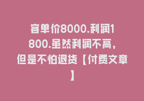 客单价8000.利润1800.虽然利润不高，但是不怕退货【付费文章】868网课-868网课系统868网课系统