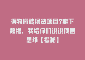 得物搬砖撸货项目?掰下数据，我给你们说说顶层思维【揭秘】868网课-868网课系统868网课系统