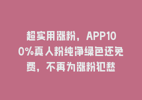 超实用涨粉，APP100%真人粉纯净绿色还免费，不再为涨粉犯愁868网课-868网课系统868网课系统