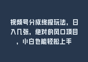 视频号分成终极玩法，日入几张，绝对的风口项目，小白也能轻松上手868网课-868网课系统868网课系统