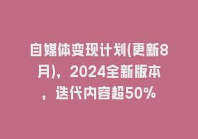 自媒体变现计划(更新8月)，2024全新版本，迭代内容超50%868网课-868网课系统868网课系统