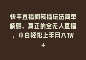 快手直播间转播玩法简单躺赚，真正的全无人直播，小白轻松上手月入1W+868网课-868网课系统868网课系统