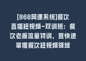 [868网课系统]餐饮直播短视频-双训班：餐饮老板流量特训，营快速掌握餐饮短视频领域868网课-868网课系统868网课系统
