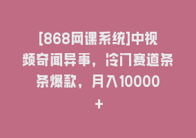 [868网课系统]中视频奇闻异事，冷门赛道条条爆款，月入10000＋868网课-868网课系统868网课系统