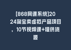 [868网课系统]2024淘宝卖虚拟产品项目，10节视频课+提供货源868网课-868网课系统868网课系统