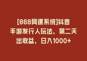 [868网课系统]抖音手游发行人玩法，第二天出收益，日入1000+868网课-868网课系统868网课系统