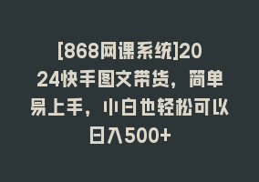 [868网课系统]2024快手图文带货，简单易上手，小白也轻松可以日入500+868网课-868网课系统868网课系统