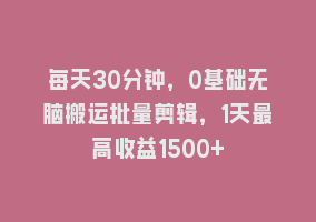 每天30分钟，0基础无脑搬运批量剪辑，1天最高收益1500+868网课-868网课系统868网课系统