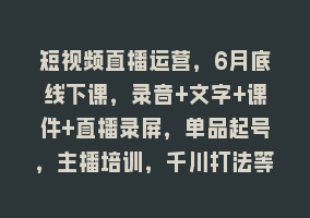 短视频直播运营，6月底线下课，录音+文字+课件+直播录屏，单品起号，主播培训，千川打法等868网课-868网课系统868网课系统