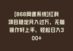 [868网课系统]红利项目稳定月入过万，无脑操作好上手，轻松日入300+868网课-868网课系统868网课系统