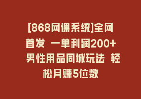 [868网课系统]全网首发 一单利润200+ 男性用品同城玩法 轻松月赚5位数868网课-868网课系统868网课系统