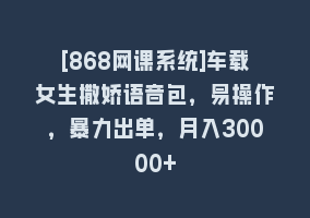 [868网课系统]车载女生撒娇语音包，易操作，暴力出单，月入30000+868网课-868网课系统868网课系统