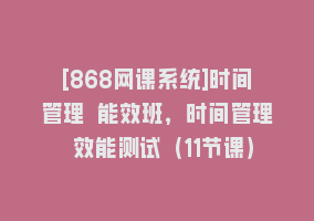 [868网课系统]时间管理 能效班，时间管理 效能测试（11节课）868网课-868网课系统868网课系统