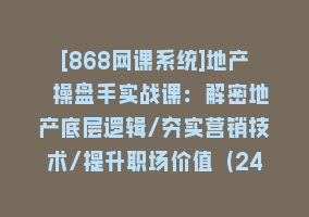 [868网课系统]地产 操盘手实战课：解密地产底层逻辑/夯实营销技术/提升职场价值（24节）868网课-868网课系统868网课系统