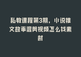 私教课程第3期，小说推文故事混剪视频怎么找素材868网课-868网课系统868网课系统