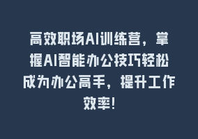 高效职场AI训练营，掌握AI智能办公技巧轻松成为办公高手，提升工作效率!868网课-868网课系统868网课系统