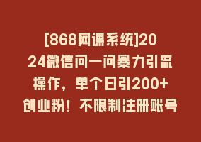 [868网课系统]2024微信问一问暴力引流操作，单个日引200+创业粉！不限制注册账号！0封…868网课-868网课系统868网课系统