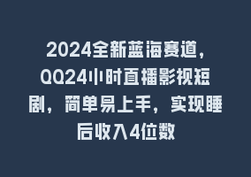 2024全新蓝海赛道，QQ24小时直播影视短剧，简单易上手，实现睡后收入4位数868网课-868网课系统868网课系统