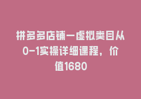 拼多多店铺—虚拟类目从0-1实操详细课程，价值1680868网课-868网课系统868网课系统