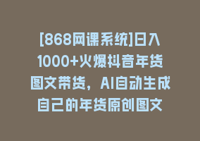 [868网课系统]日入1000+火爆抖音年货图文带货，AI自动生成自己的年货原创图文868网课-868网课系统868网课系统