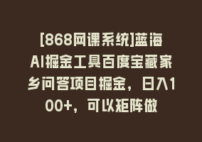 [868网课系统]蓝海AI掘金工具百度宝藏家乡问答项目掘金，日入100+，可以矩阵做868网课-868网课系统868网课系统