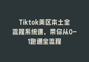 Tiktok美区本土全流程系统课，带你从0-1跑通全流程868网课-868网课系统868网课系统