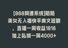 [868网课系统]陌陌美女无人播快手爽文短剧，直播一周收益1816加上私域一周4000+868网课-868网课系统868网课系统