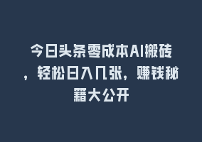 今日头条零成本AI搬砖，轻松日入几张，赚钱秘籍大公开868网课-868网课系统868网课系统