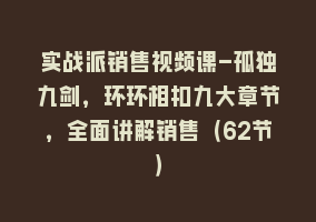 实战派销售视频课-孤独九剑，环环相扣九大章节，全面讲解销售（62节）868网课-868网课系统868网课系统