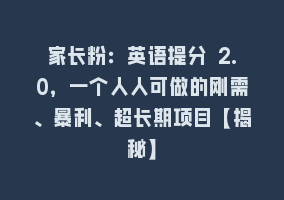 家长粉：英语提分 2.0，一个人人可做的刚需、暴利、超长期项目【揭秘】868网课-868网课系统868网课系统