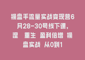 操盘手流量实战变现营6月28-30号线下课，涅槃重生 盈利倍增 操盘实战 从0到1868网课-868网课系统868网课系统