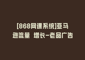 [868网课系统]亚马逊流量 增长-老品广告868网课-868网课系统868网课系统