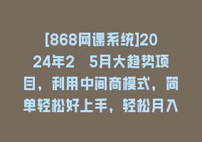 [868网课系统]2024年2–5月大趋势项目，利用中间商模式，简单轻松好上手，轻松月入10W…868网课-868网课系统868网课系统