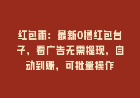 红包雨：最新0撸红包台子，看广告无需提现，自动到账，可批量操作868网课-868网课系统868网课系统