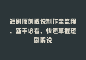 短剧原创解说制作全流程，新手必看，快速掌握短剧解说868网课-868网课系统868网课系统