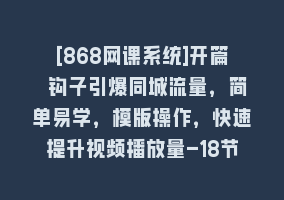 [868网课系统]开篇 钩子引爆同城流量，简单易学，模版操作，快速提升视频播放量-18节课868网课-868网课系统868网课系统