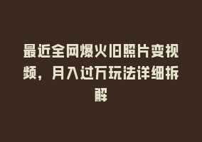 最近全网爆火旧照片变视频，月入过万玩法详细拆解868网课-868网课系统868网课系统