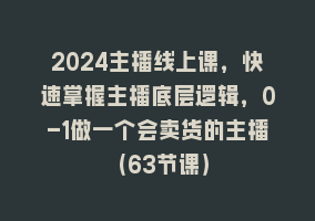 2024主播线上课，快速掌握主播底层逻辑，0-1做一个会卖货的主播（63节课）868网课-868网课系统868网课系统