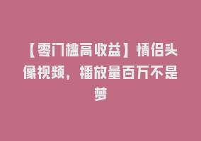 【零门槛高收益】情侣头像视频，播放量百万不是梦868网课-868网课系统868网课系统