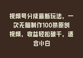 视频号分成最新玩法，一次无脑制作100条原创视频，收益轻松破千，适合小白868网课-868网课系统868网课系统