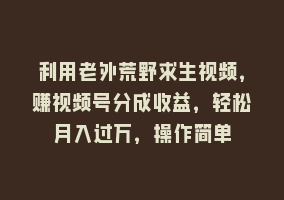 利用老外荒野求生视频，赚视频号分成收益，轻松月入过万，操作简单868网课-868网课系统868网课系统