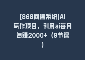 [868网课系统]AI写作项目，利用ai每月多赚2000+（9节课）868网课-868网课系统868网课系统