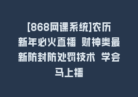 [868网课系统]农历新年必火直播 财神类最新防封防处罚技术 学会马上播868网课-868网课系统868网课系统