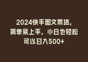 2024快手图文带货，简单易上手，小白也轻松可以日入500+868网课-868网课系统868网课系统