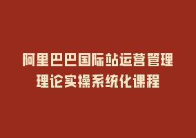 阿里巴巴国际站运营管理理论实操系统化课程868网课-868网课系统868网课系统