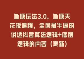 鱼塘玩法3.0，鱼塘天花板课程，全网最牛逼的讲透抖音算法逻辑+底层逻辑的内容（更新）868网课-868网课系统868网课系统