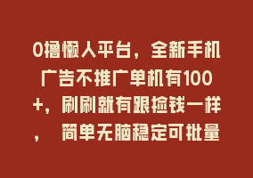 0撸懒人平台，全新手机广告不推广单机有100+，刷刷就有跟捡钱一样， 简单无脑稳定可批量868网课-868网课系统868网课系统