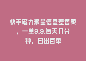 快手磁力聚星信息差售卖，一单9.9.每天几分钟，日出百单868网课-868网课系统868网课系统