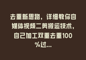 去重新思路，详细教你自媒体视频二剪搬运技术，自己加工双重去重100%过…868网课-868网课系统868网课系统